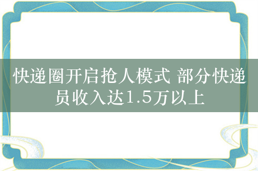 快递圈开启抢人模式 部分快递员收入达1.5万以上