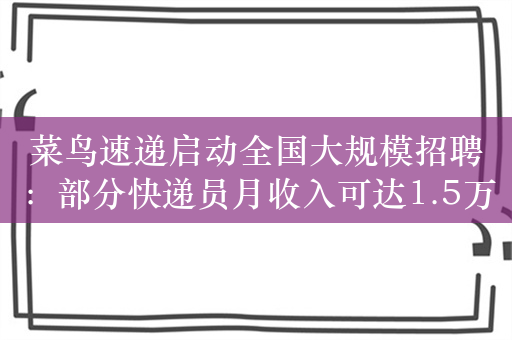 菜鸟速递启动全国大规模招聘：部分快递员月收入可达1.5万元以上