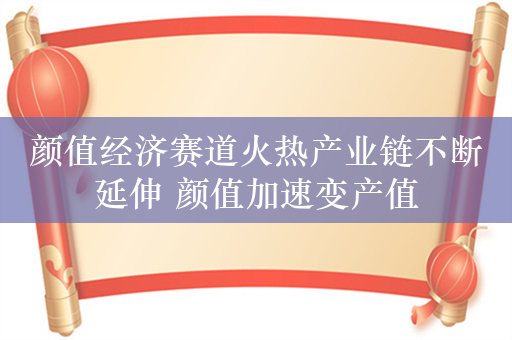 颜值经济赛道火热产业链不断延伸 颜值加速变产值