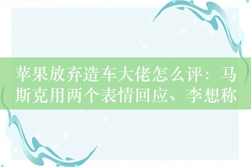 苹果放弃造车大佬怎么评：马斯克用两个表情回应、李想称绝对正确