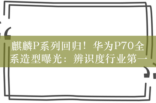 麒麟P系列回归！华为P70全系造型曝光：辨识度行业第一