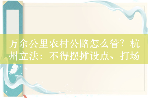 万余公里农村公路怎么管？杭州立法：不得摆摊设点、打场晒粮