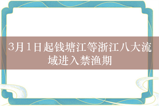 3月1日起钱塘江等浙江八大流域进入禁渔期