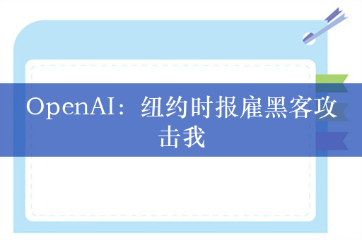 OpenAI：纽约时报雇黑客攻击我