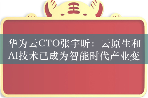 华为云CTO张宇昕：云原生和AI技术已成为智能时代产业变革式发展的关键动力