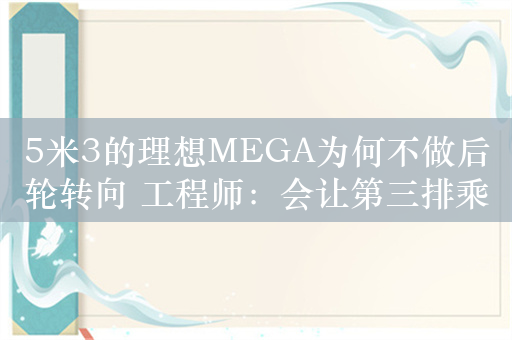 5米3的理想MEGA为何不做后轮转向 工程师：会让第三排乘客不舒服