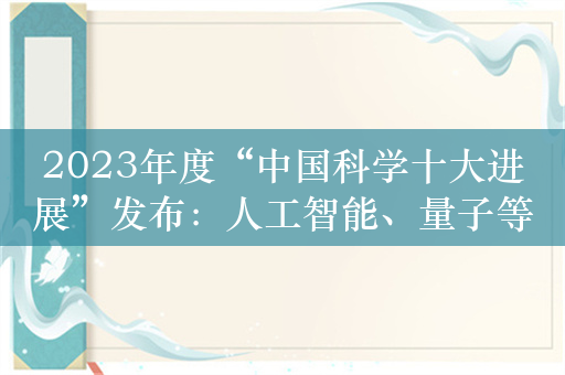 2023年度“中国科学十大进展”发布：人工智能、量子等领域技术上榜