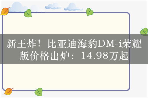 新王炸！比亚迪海豹DM-i荣耀版价格出炉：14.98万起