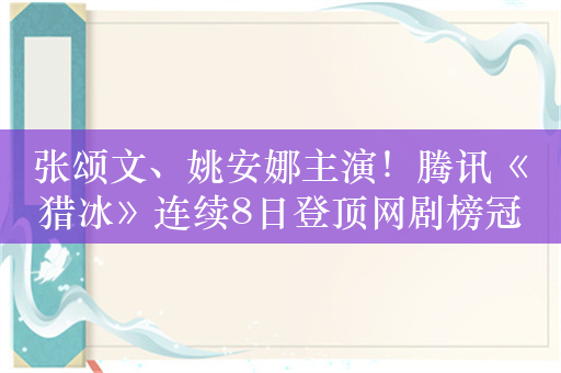 张颂文、姚安娜主演！腾讯《猎冰》连续8日登顶网剧榜冠军