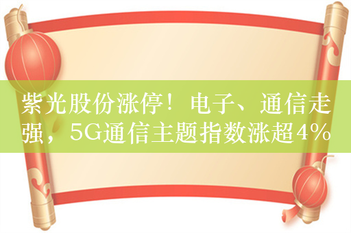 紫光股份涨停！电子、通信走强，5G通信主题指数涨超4%