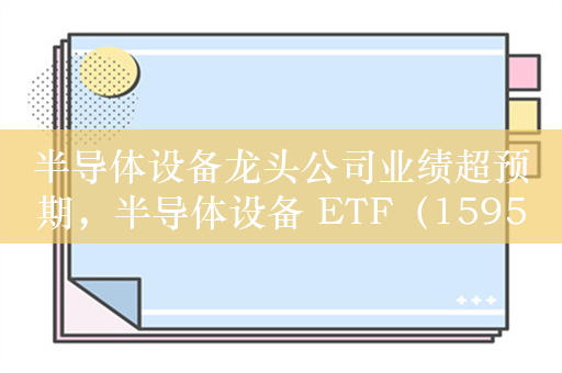 半导体设备龙头公司业绩超预期，半导体设备 ETF（159516）涨超6%