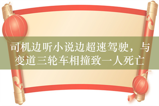 司机边听小说边超速驾驶，与变道三轮车相撞致一人死亡