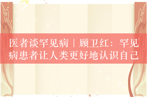 医者谈罕见病｜顾卫红：罕见病患者让人类更好地认识自己