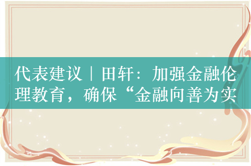 代表建议｜田轩：加强金融伦理教育，确保“金融向善为实体”