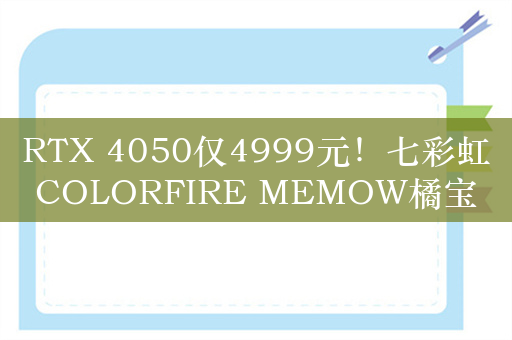 RTX 4050仅4999元！七彩虹COLORFIRE MEMOW橘宝R15图赏