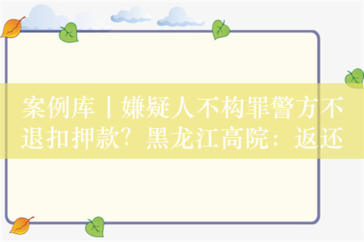 案例库丨嫌疑人不构罪警方不退扣押款？黑龙江高院：返还并付利息