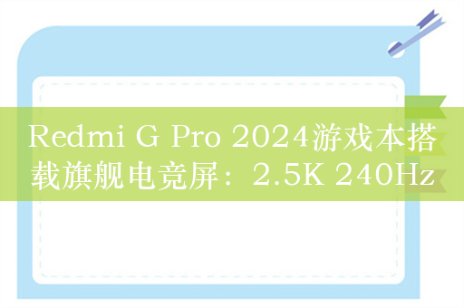 Redmi G Pro 2024游戏本搭载旗舰电竞屏：2.5K 240Hz高刷、500nits亮度