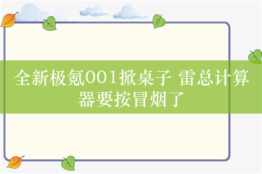 全新极氪001掀桌子 雷总计算器要按冒烟了