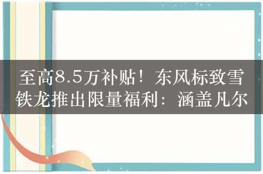 至高8.5万补贴！东风标致雪铁龙推出限量福利：涵盖凡尔赛、408X车型