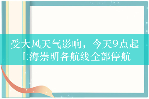 受大风天气影响，今天9点起上海崇明各航线全部停航