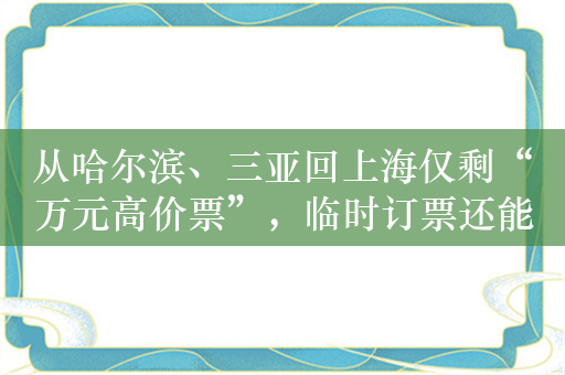 从哈尔滨、三亚回上海仅剩“万元高价票”，临时订票还能怎么省钱？