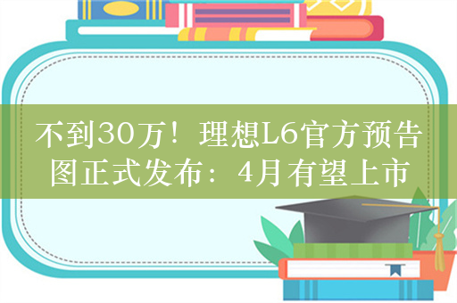 不到30万！理想L6官方预告图正式发布：4月有望上市