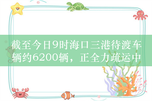 截至今日9时海口三港待渡车辆约6200辆，正全力疏运中