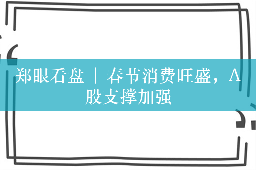 郑眼看盘 | 春节消费旺盛，A股支撑加强