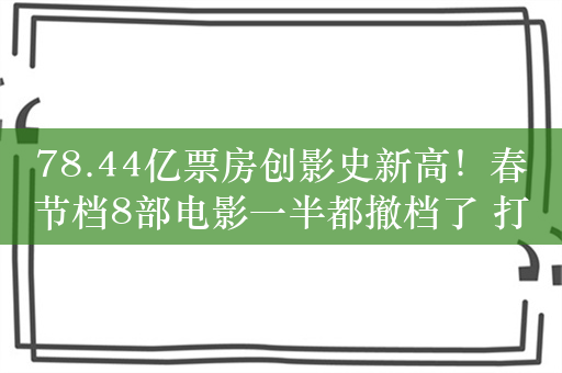 78.44亿票房创影史新高！春节档8部电影一半都撤档了 打工人：我也退出春节档了