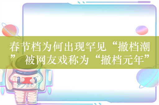 春节档为何出现罕见“撤档潮” 被网友戏称为“撤档元年”