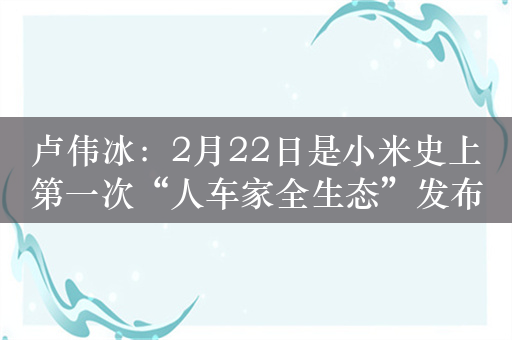 卢伟冰：2月22日是小米史上第一次“人车家全生态”发布会