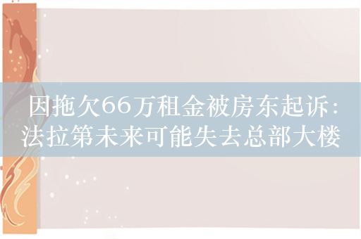 因拖欠66万租金被房东起诉：法拉第未来可能失去总部大楼