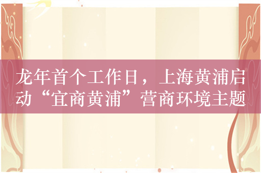 龙年首个工作日，上海黄浦启动“宜商黄浦”营商环境主题周