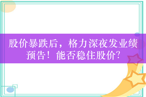 股价暴跌后，格力深夜发业绩预告！能否稳住股价？