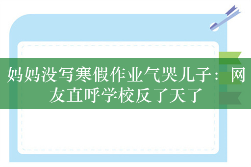 妈妈没写寒假作业气哭儿子：网友直呼学校反了天了