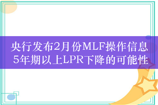 央行发布2月份MLF操作信息 5年期以上LPR下降的可能性更大