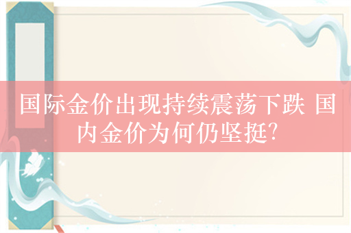 国际金价出现持续震荡下跌 国内金价为何仍坚挺？