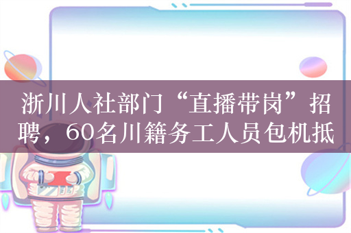 浙川人社部门“直播带岗”招聘，60名川籍务工人员包机抵达义乌