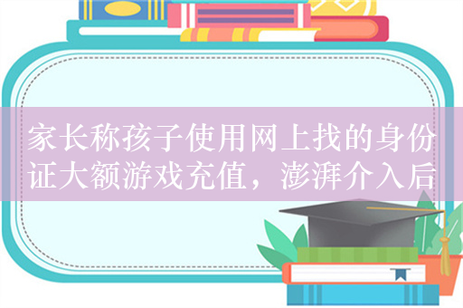 家长称孩子使用网上找的身份证大额游戏充值，澎湃介入后退款