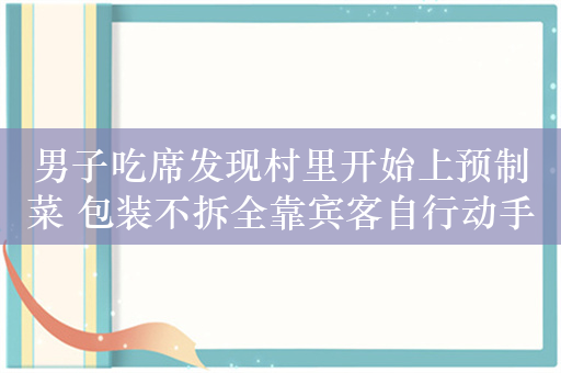 男子吃席发现村里开始上预制菜 包装不拆全靠宾客自行动手