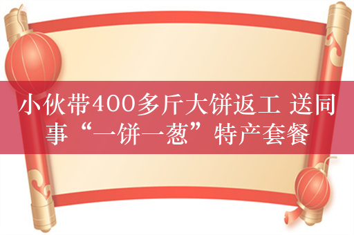 小伙带400多斤大饼返工 送同事“一饼一葱”特产套餐