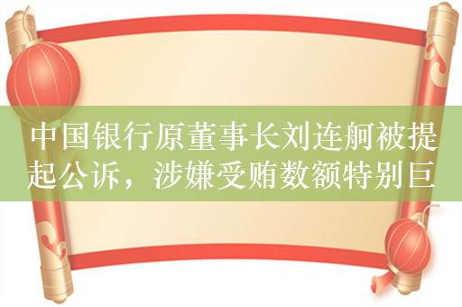 中国银行原董事长刘连舸被提起公诉，涉嫌受贿数额特别巨大