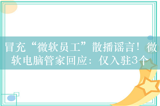 冒充“微软员工”散播谣言！微软电脑管家回应：仅入驻3个平台