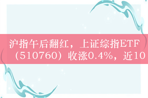 沪指午后翻红，上证综指ETF（510760）收涨0.4%，近10日净流入额超4.5亿元