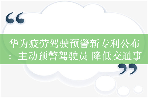 华为疲劳驾驶预警新专利公布：主动预警驾驶员 降低交通事故率