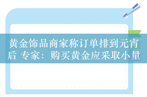 黄金饰品商家称订单排到元宵后 专家：购买黄金应采取小量分批策略