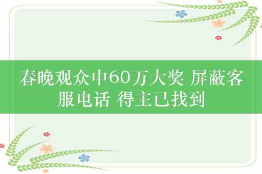 春晚观众中60万大奖 屏蔽客服电话 得主已找到