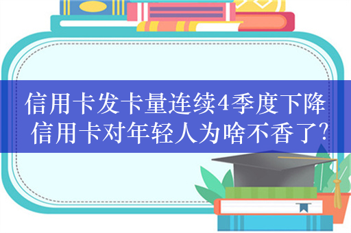 信用卡发卡量连续4季度下降 信用卡对年轻人为啥不香了？