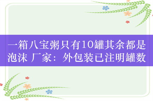 一箱八宝粥只有10罐其余都是泡沫 厂家：外包装已注明罐数