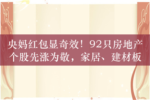 央妈红包显奇效！92只房地产个股先涨为敬，家居、建材板块多股涨停